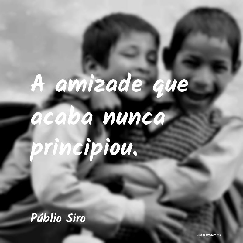 A amizade que acaba nunca principiou....