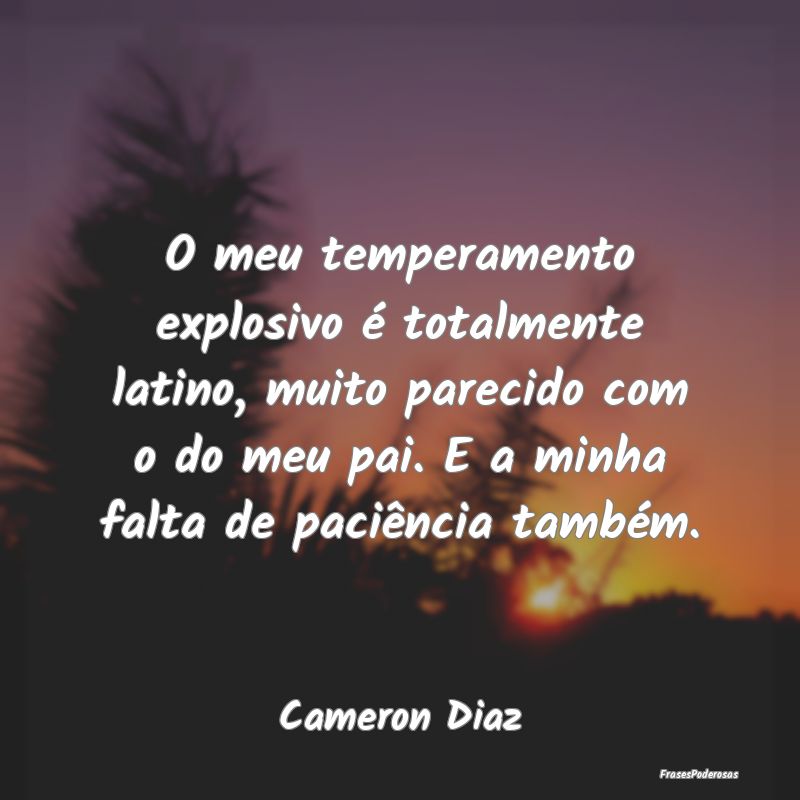 O meu temperamento explosivo é totalmente latino,...