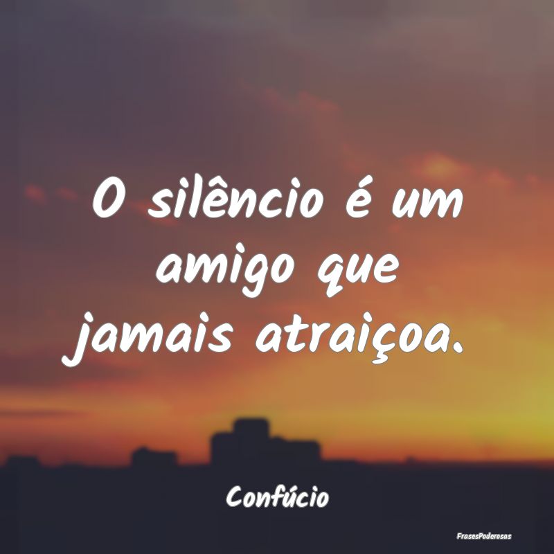 O silêncio é um amigo que jamais atraiçoa....
