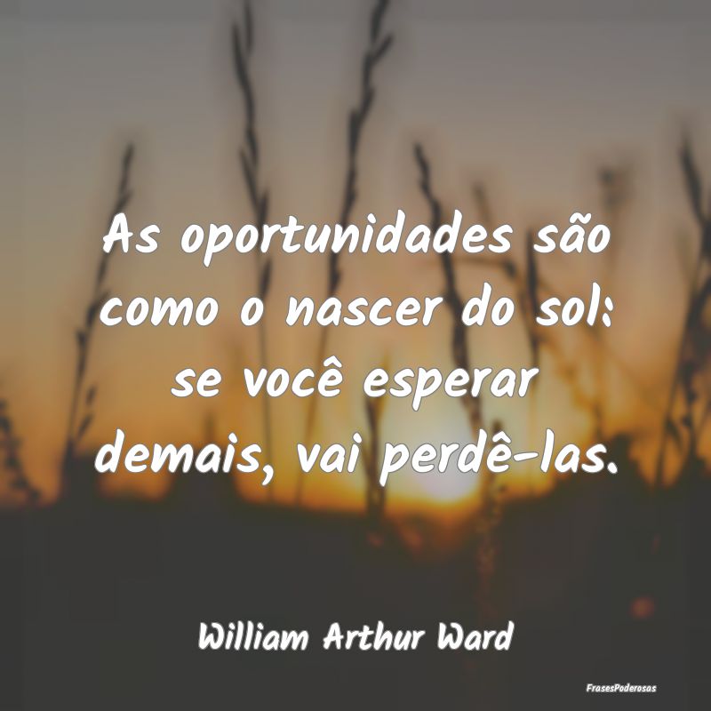 As oportunidades são como o nascer do sol: se voc...