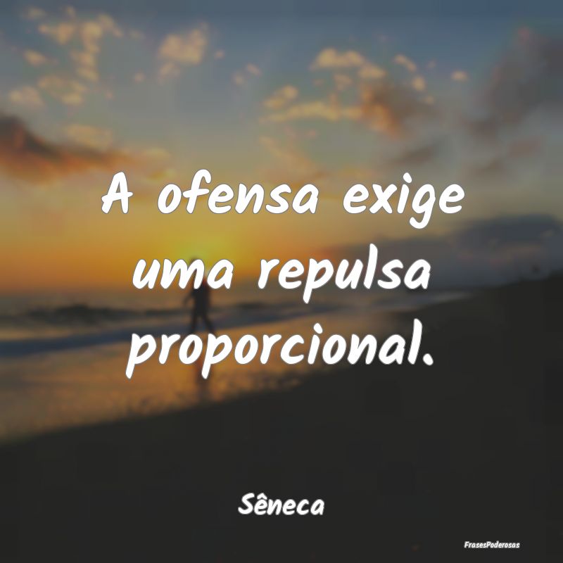 A ofensa exige uma repulsa proporcional....