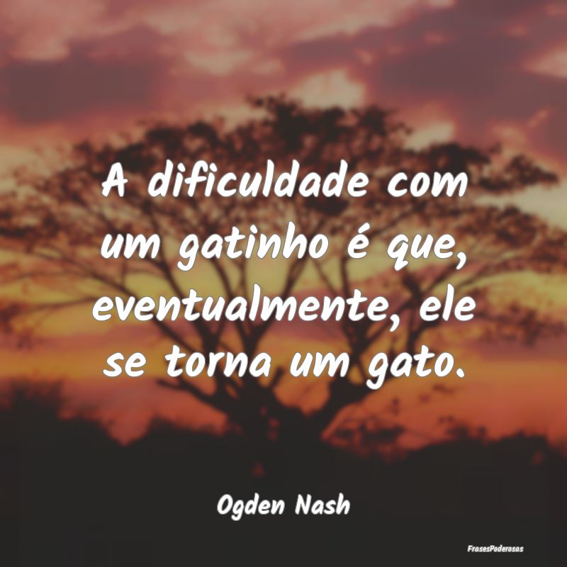 A dificuldade com um gatinho é que, eventualmente...