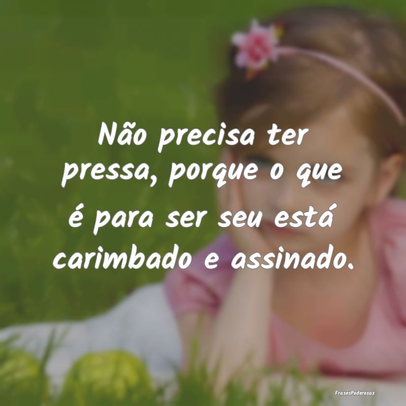 Não precisa ter pressa, porque o que é para ser ...
