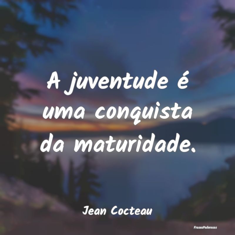 A juventude é uma conquista da maturidade....