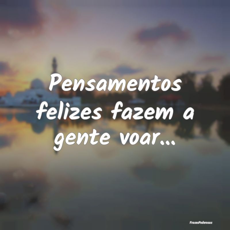 Pensamentos felizes fazem a gente voar...
...