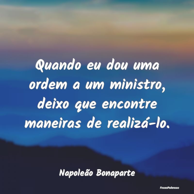 Quando eu dou uma ordem a um ministro, deixo que e...