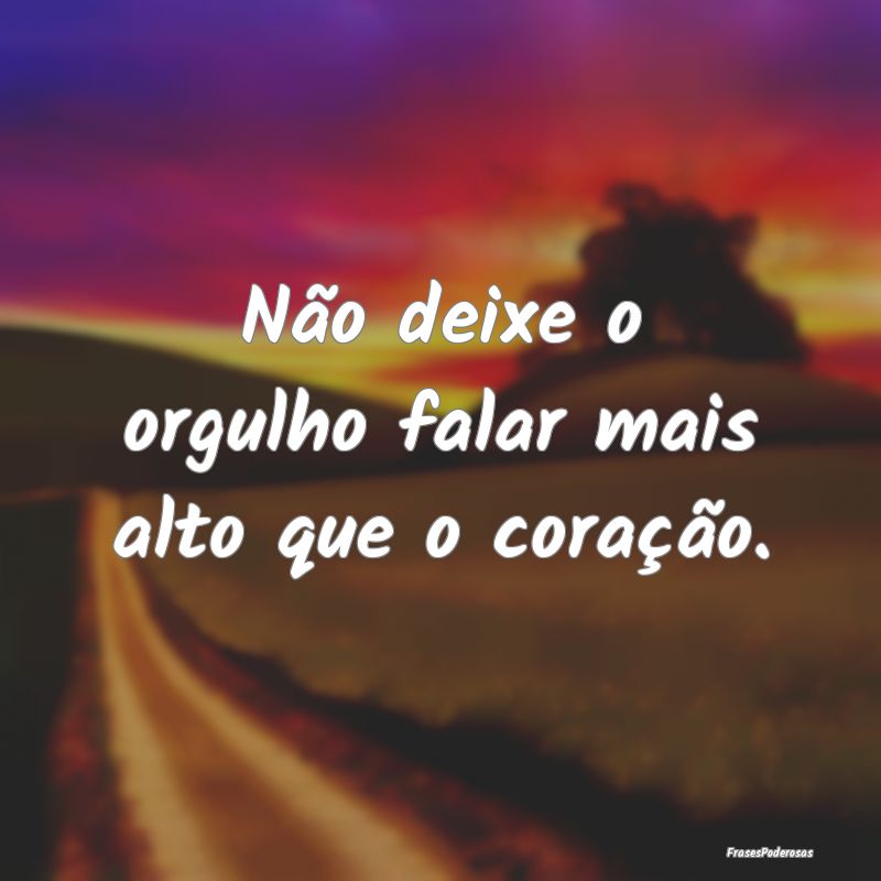 Não deixe o orgulho falar mais alto que o coraç...