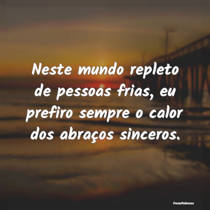 Neste mundo repleto de pessoas frias, eu prefiro s...