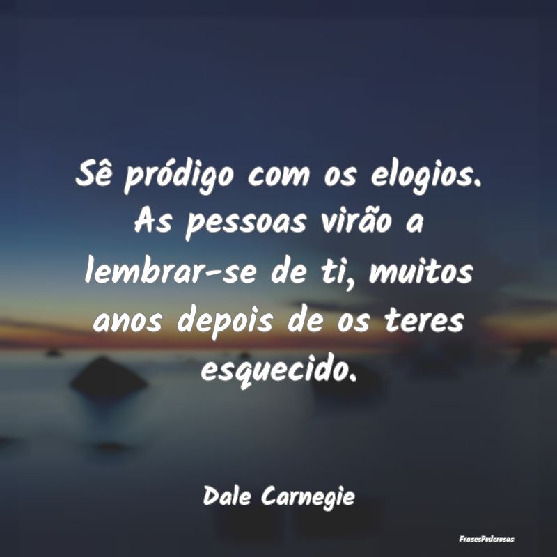 Sê pródigo com os elogios. As pessoas virão a l... Sê pródigo com os elogios. As pessoas virão a l...