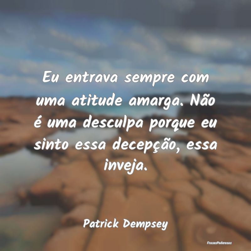 Eu entrava sempre com uma atitude amarga. Não é ... Eu entrava sempre com uma atitude amarga. Não é ...
