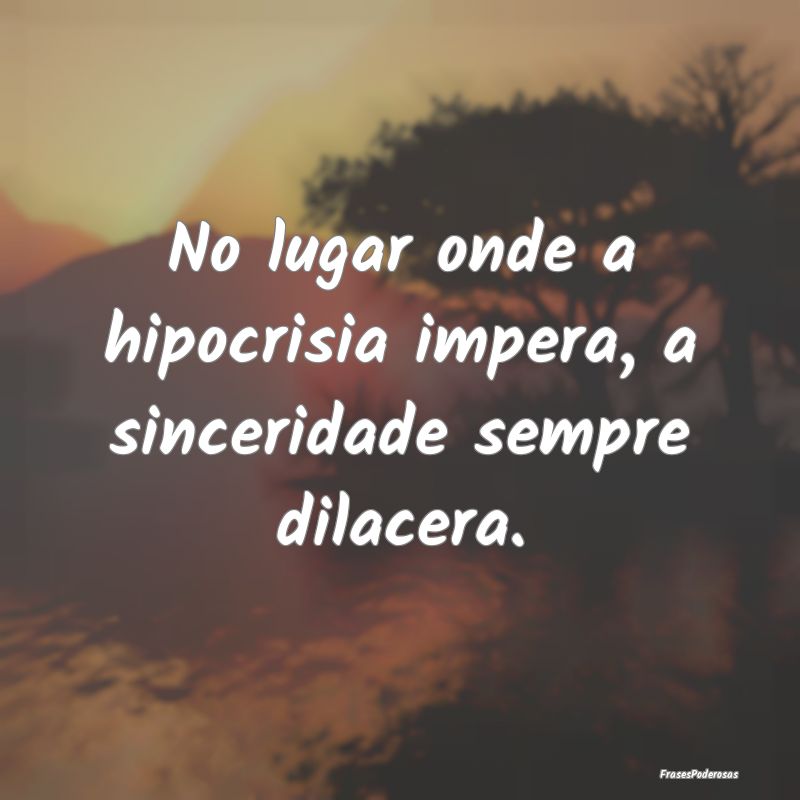 No lugar onde a hipocrisia impera, a sinceridade s...
