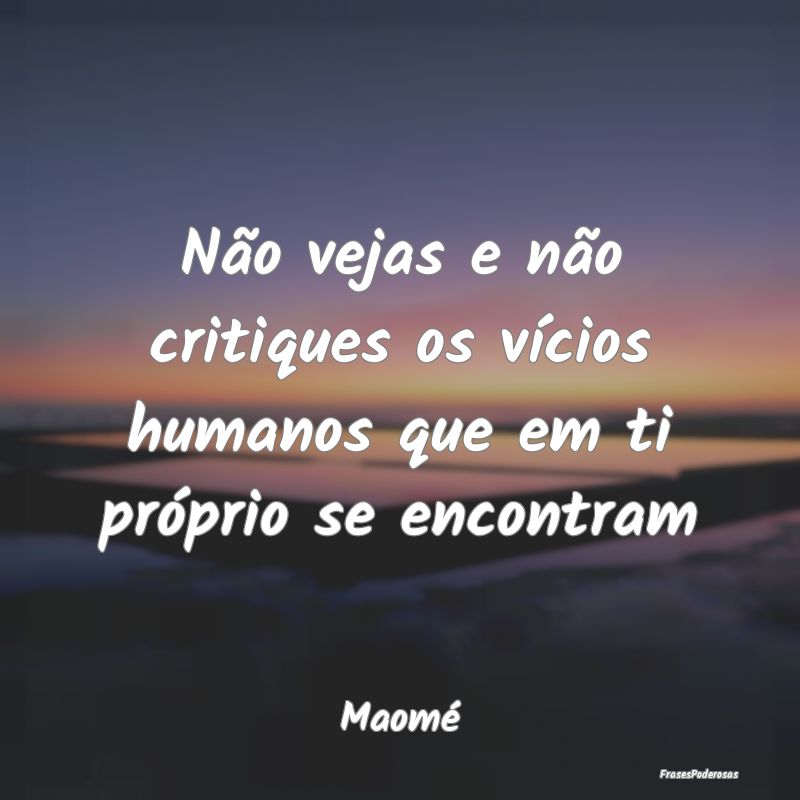 Não vejas e não critiques os vícios humanos que...