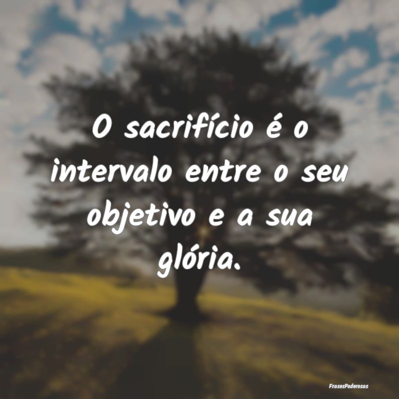 O sacrifício é o intervalo entre o seu objetivo ...