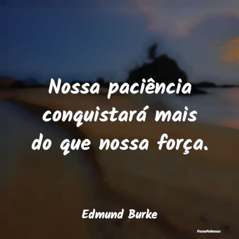 Nossa paciência conquistará mais do que nossa fo...
