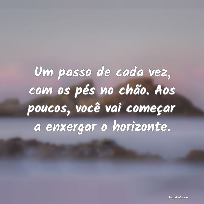 Um passo de cada vez, com os pés no chão. Aos po... Um passo de cada vez, com os pés no chão. Aos po...