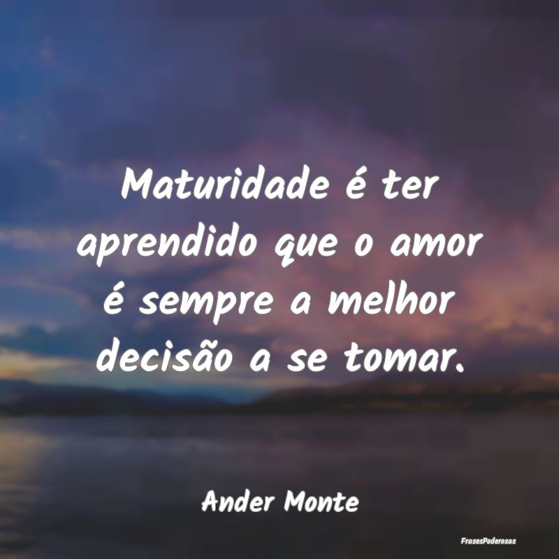 Maturidade é ter aprendido que o amor é sempre a...