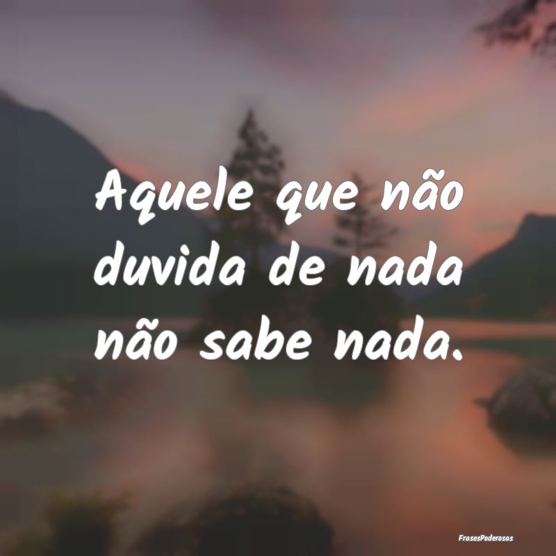 Frases de Duvida - Aquele que não duvida de nada não sabe nada.
...