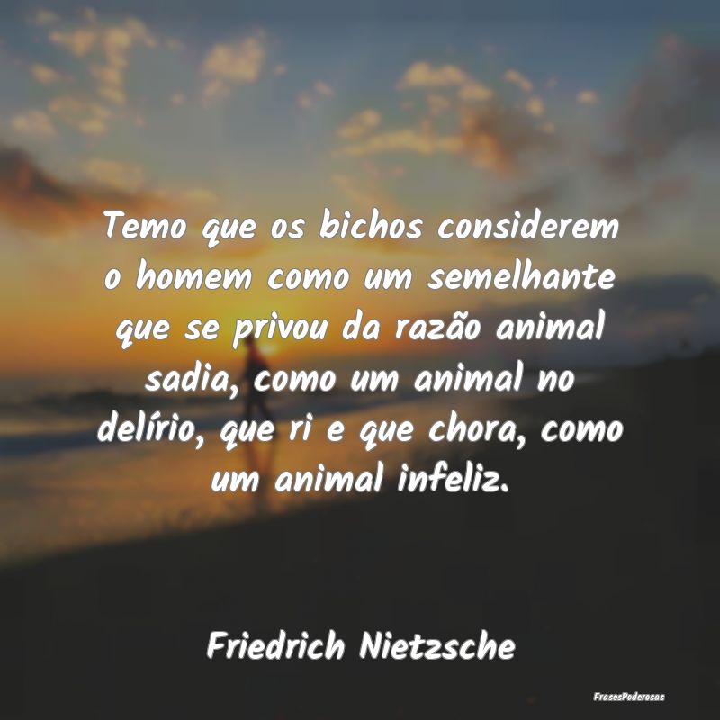 Temo que os bichos considerem o homem como um seme... Temo que os bichos considerem o homem como um seme...