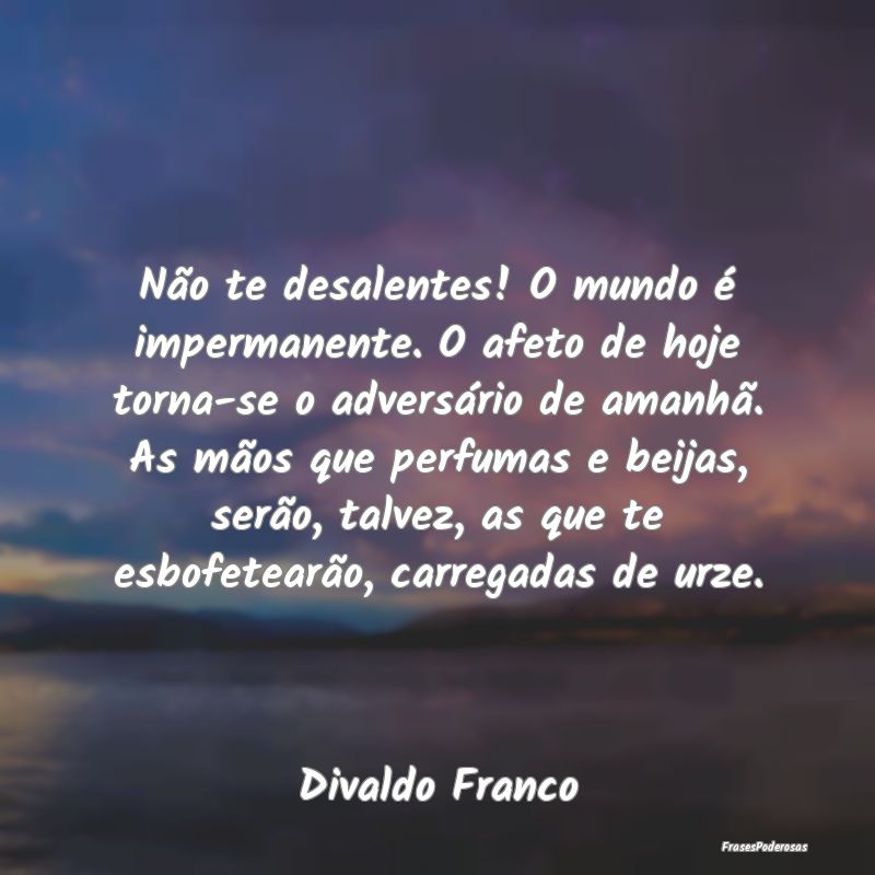 Não te desalentes! O mundo é impermanente. O afe... Não te desalentes! O mundo é impermanente. O afe...