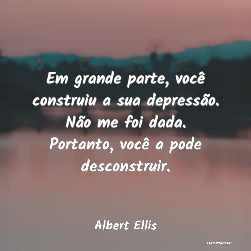 Em grande parte, você construiu a sua depressão.... Em grande parte, você construiu a sua depressão....