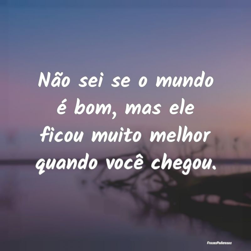 Não sei se o mundo é bom, mas ele ficou muito me...