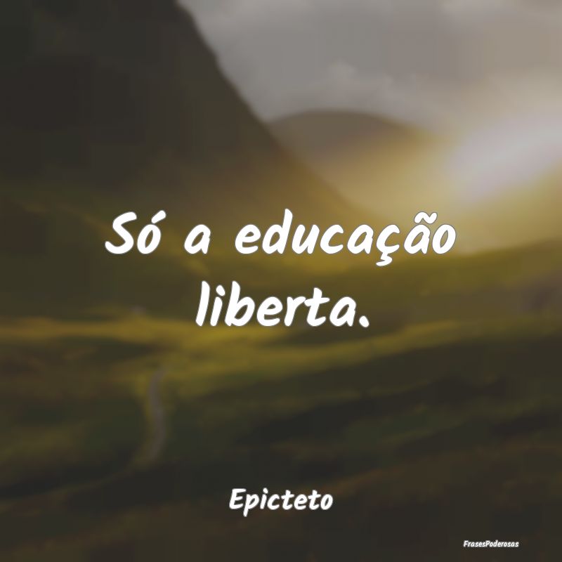 Só a educação liberta....