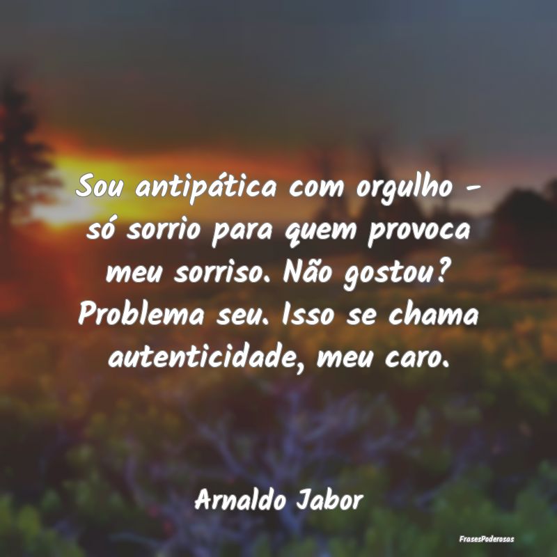 Sou antipática com orgulho - só sorrio para quem... Sou antipática com orgulho - só sorrio para quem...