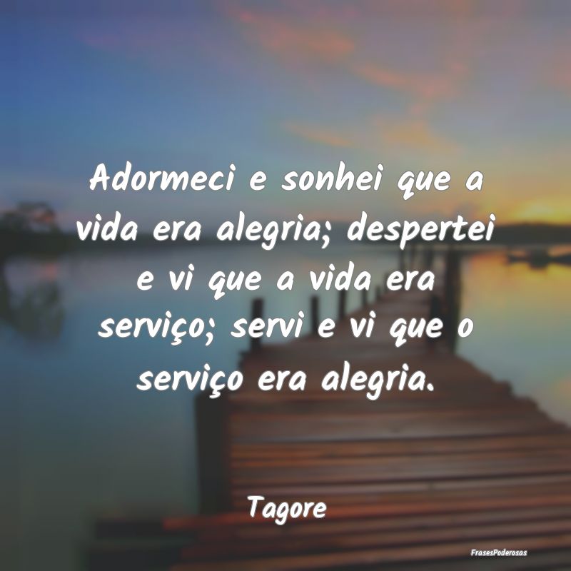 Adormeci e sonhei que a vida era alegria; desperte... Adormeci e sonhei que a vida era alegria; desperte...