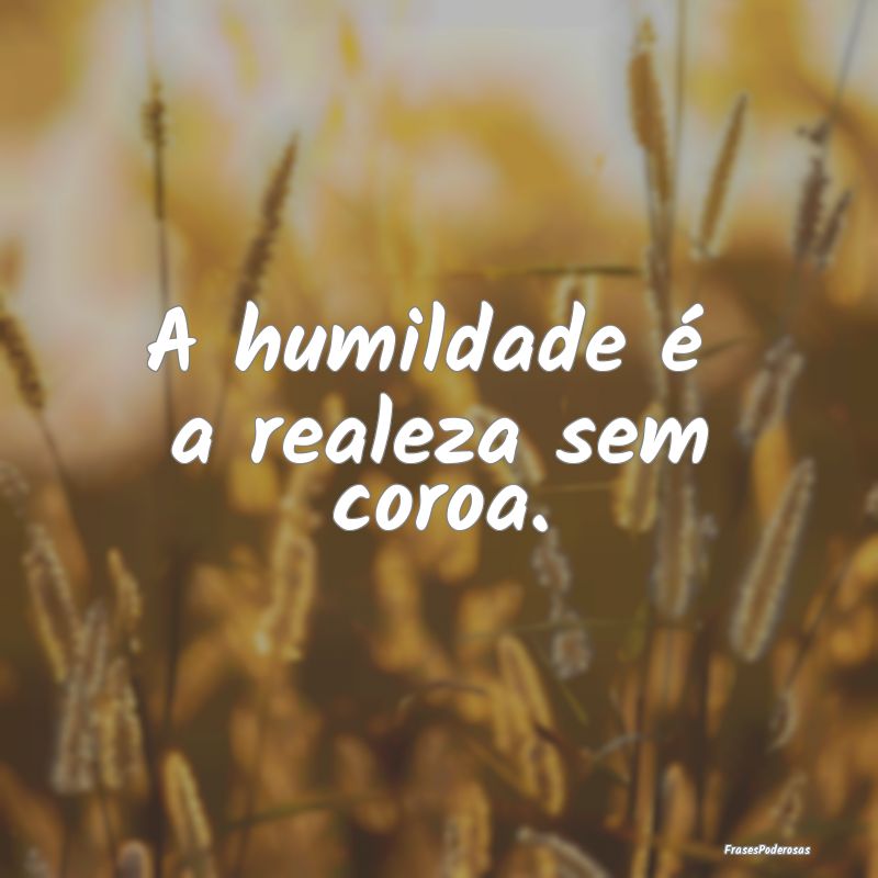 A humildade é  a realeza sem coroa.
...
