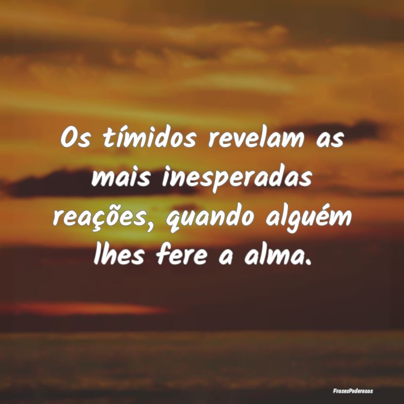 Os tímidos revelam as mais inesperadas reações,...