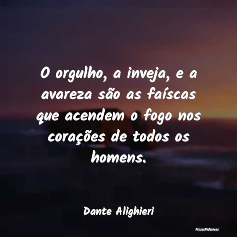 O orgulho, a inveja, e a avareza são as faíscas ... O orgulho, a inveja, e a avareza são as faíscas ...