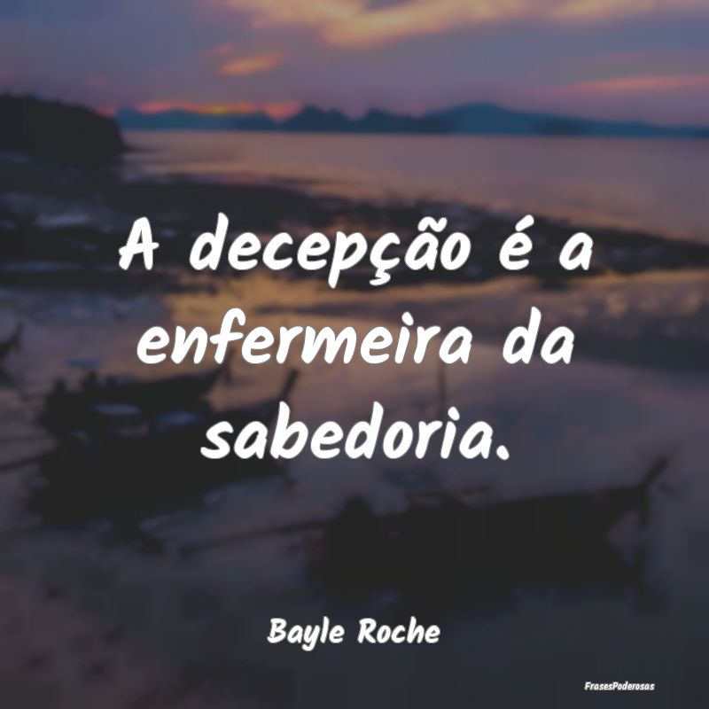 A decepção é a enfermeira da sabedoria....
