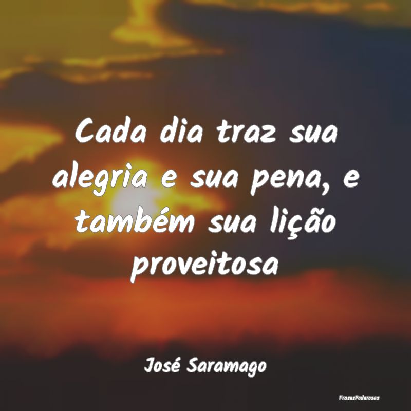 Cada dia traz sua alegria e sua pena, e também su...