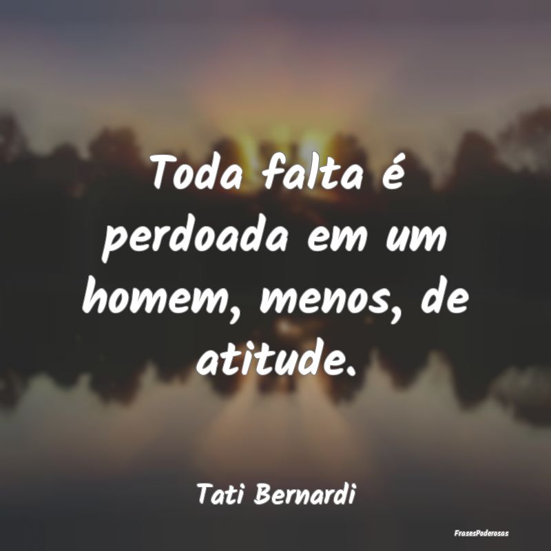 Toda falta é perdoada em um homem, menos, de atit...
