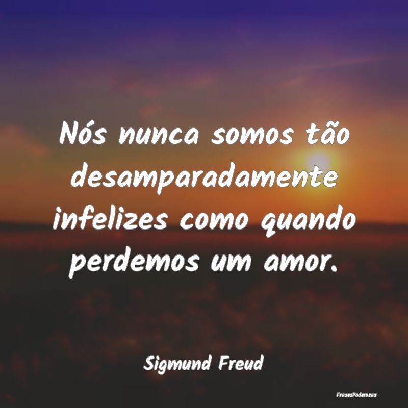 Nós nunca somos tão desamparadamente infelizes c...