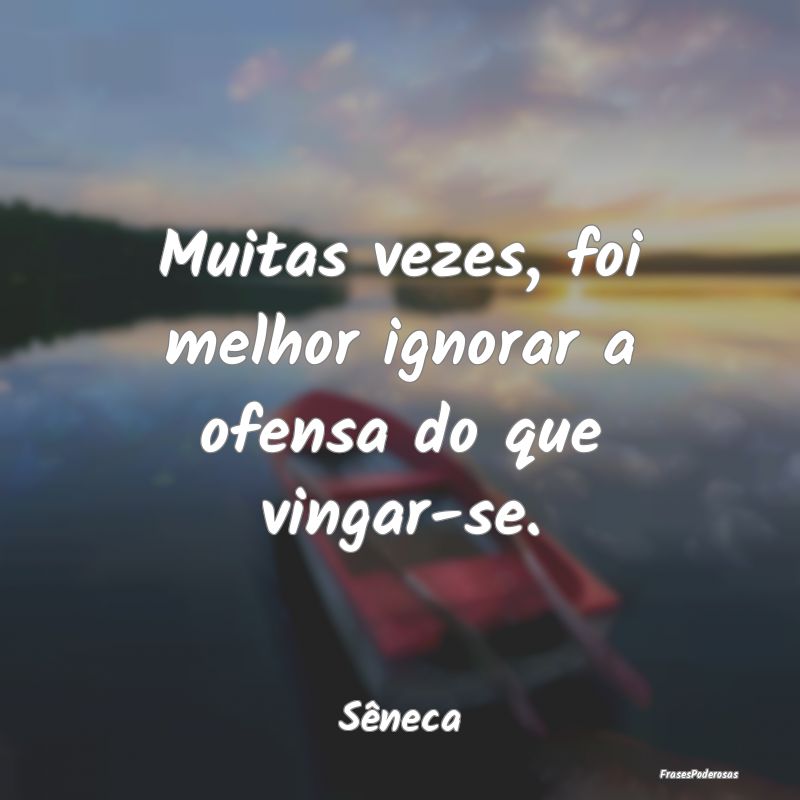 Muitas vezes, foi melhor ignorar a ofensa do que v...