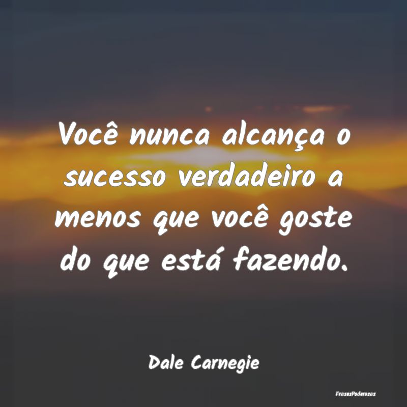Você nunca alcança o sucesso verdadeiro a menos ...