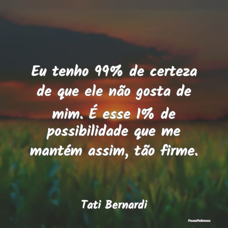 Eu tenho 99% de certeza de que ele não gosta de m... Eu tenho 99% de certeza de que ele não gosta de m...