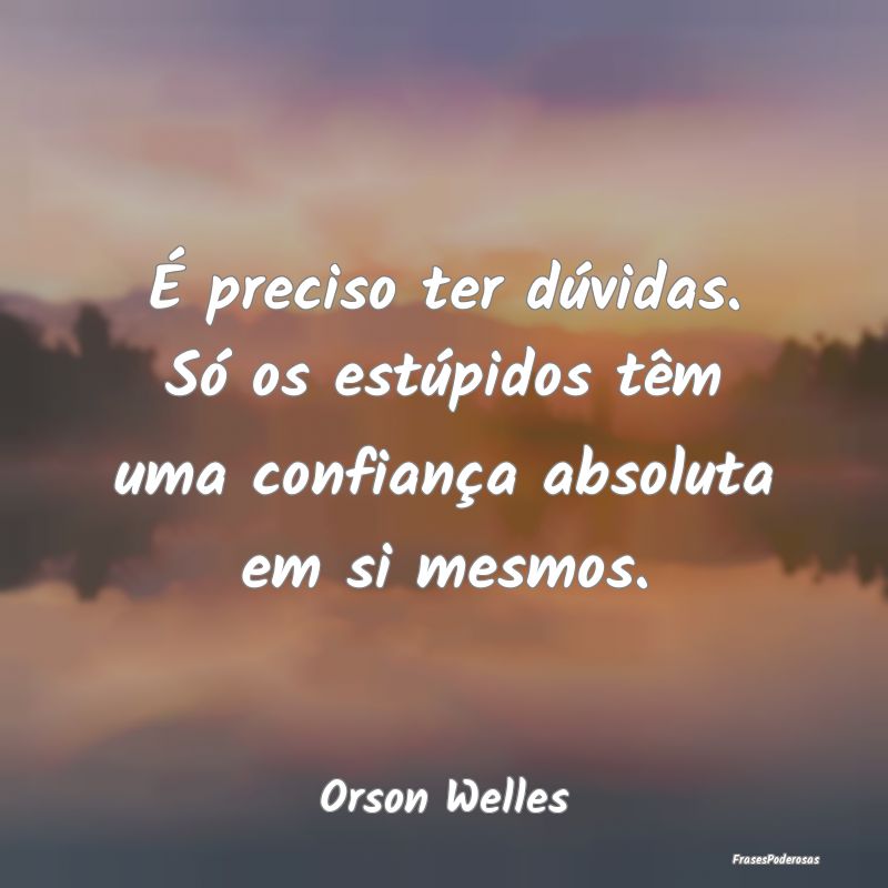 É preciso ter dúvidas. Só os estúpidos têm um...