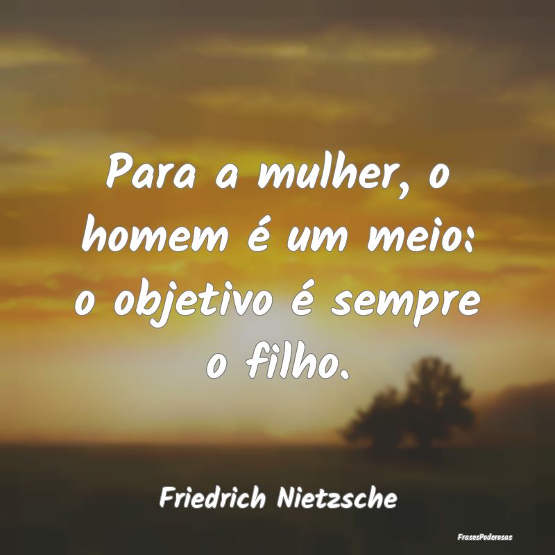 Para a mulher, o homem é um meio: o objetivo é s...