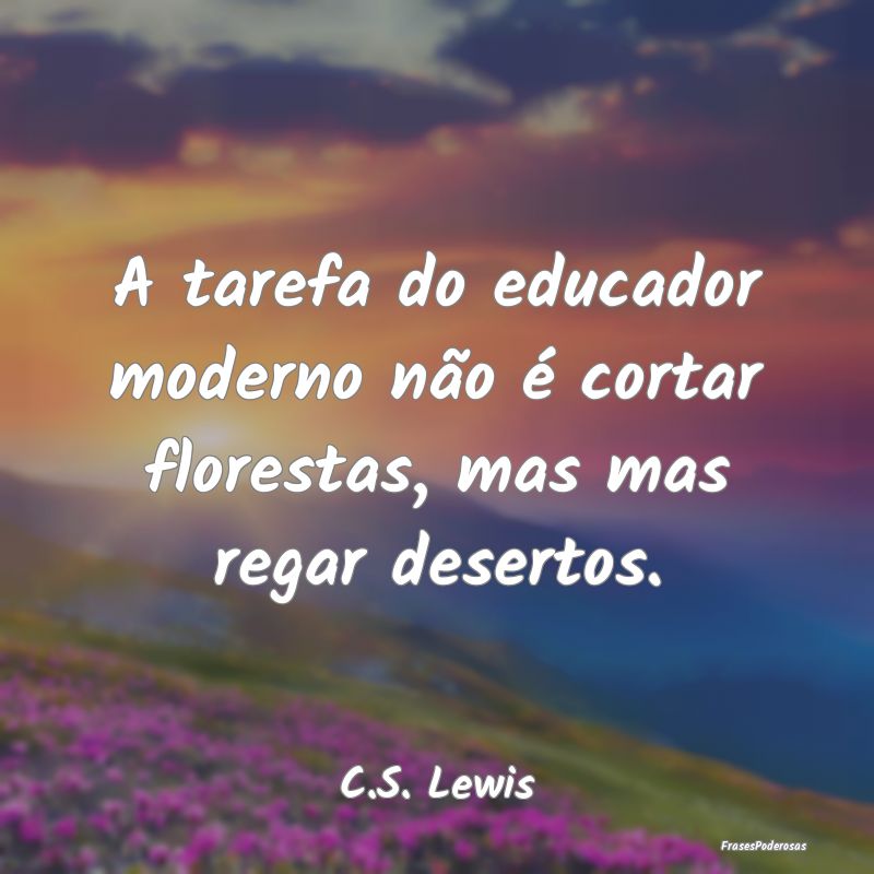 A tarefa do educador moderno não é cortar flores...