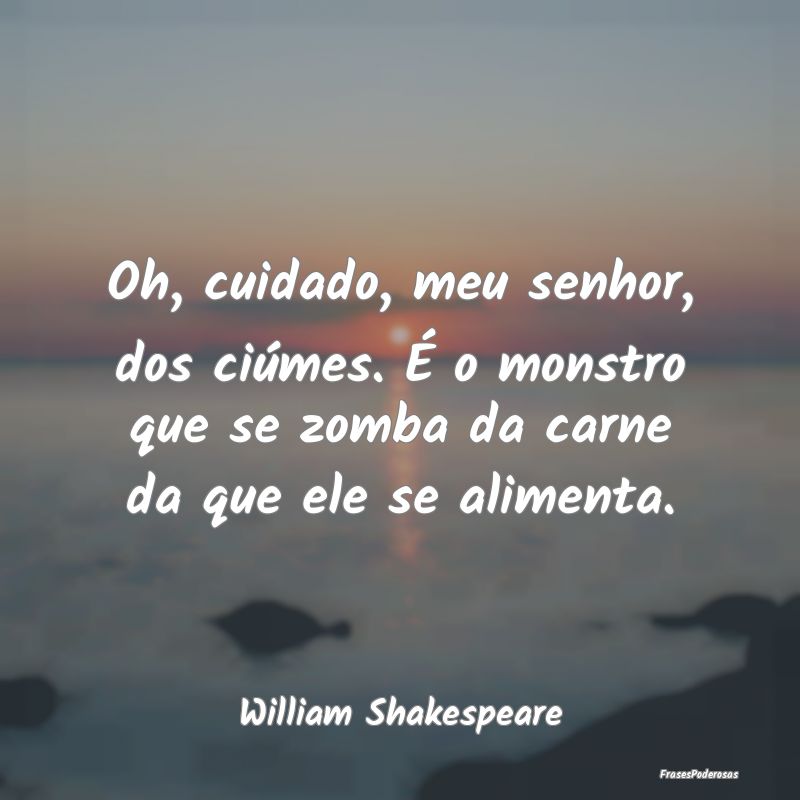 Oh, cuidado, meu senhor, dos ciúmes. É o monstro... Oh, cuidado, meu senhor, dos ciúmes. É o monstro...