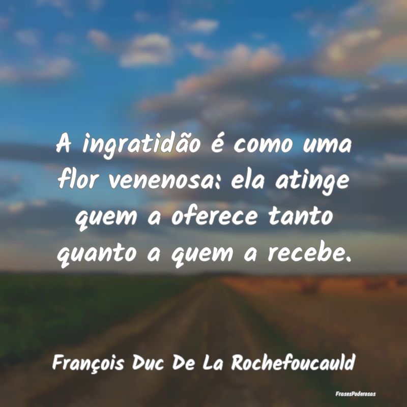 A ingratidão é como uma flor venenosa: ela ating... A ingratidão é como uma flor venenosa: ela ating...