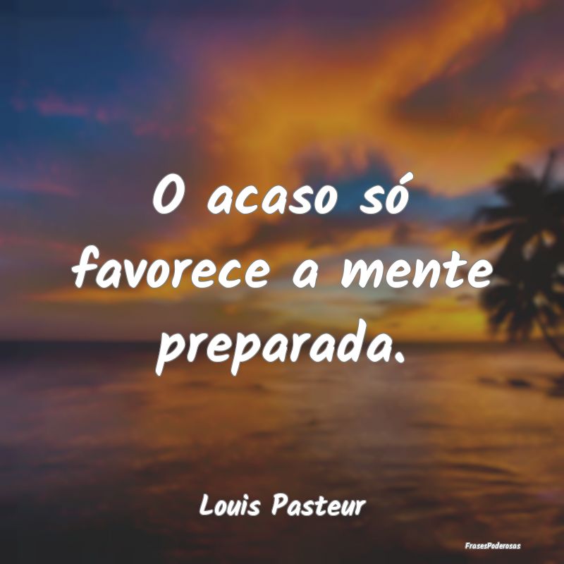 O acaso só favorece a mente preparada....