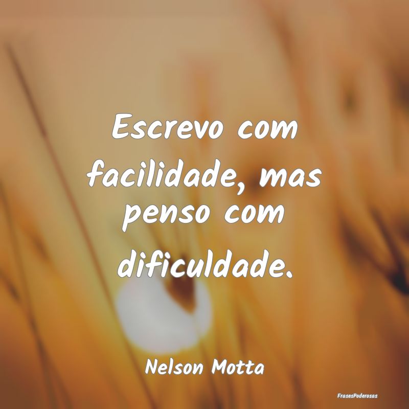 Escrevo com facilidade, mas penso com dificuldade....