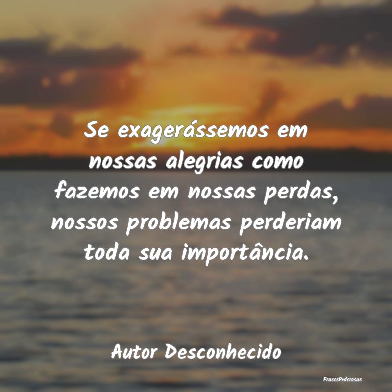 Se exagerássemos em nossas alegrias como fazemos ... Se exagerássemos em nossas alegrias como fazemos ...