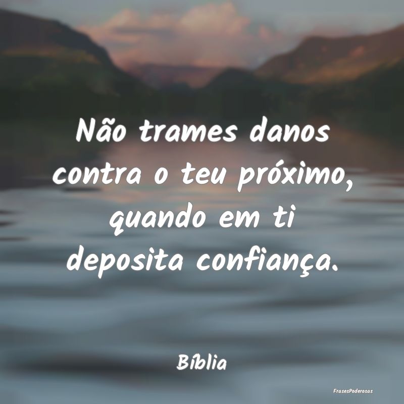 Não trames danos contra o teu próximo, quando em...