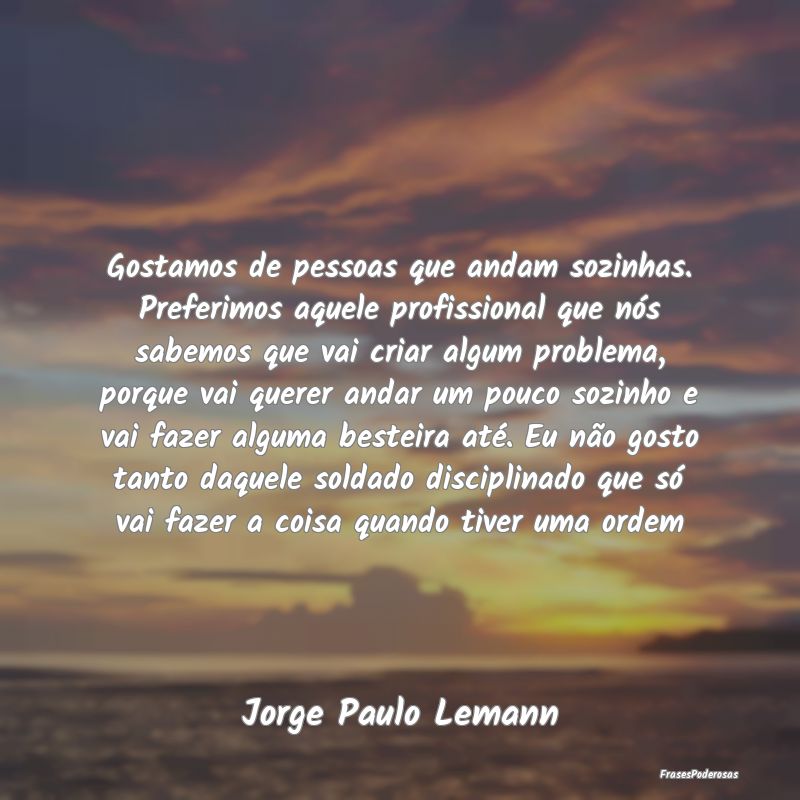 Gostamos de pessoas que andam sozinhas. Preferimos... Gostamos de pessoas que andam sozinhas. Preferimos...