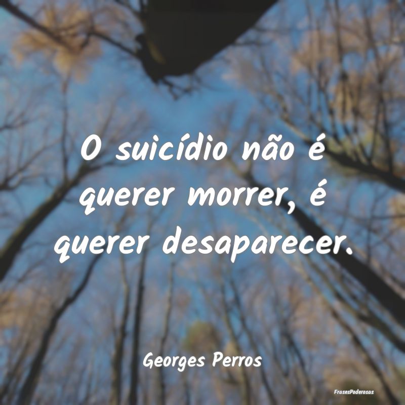 O suicídio não é querer morrer, é querer desap...