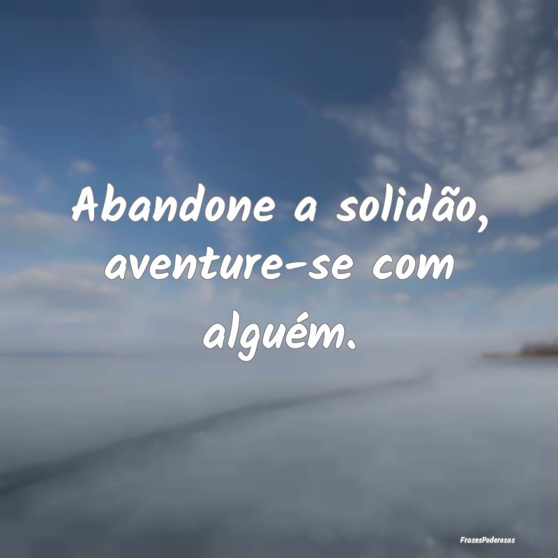 Abandone a solidão, aventure-se com alguém.
...
